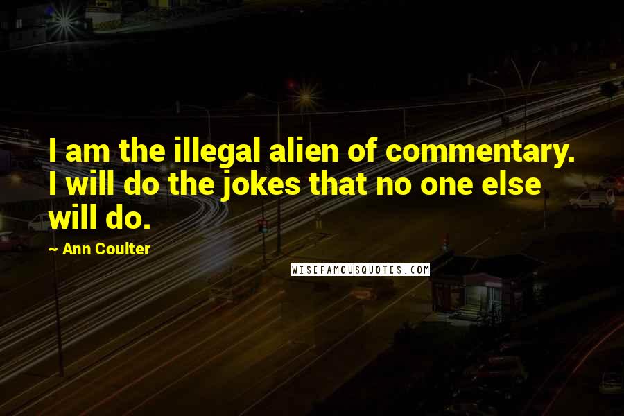 Ann Coulter Quotes: I am the illegal alien of commentary. I will do the jokes that no one else will do.