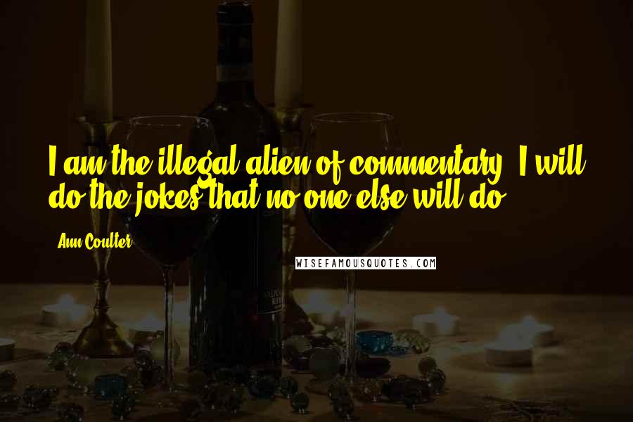 Ann Coulter Quotes: I am the illegal alien of commentary. I will do the jokes that no one else will do.