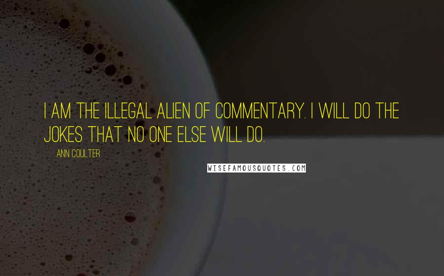 Ann Coulter Quotes: I am the illegal alien of commentary. I will do the jokes that no one else will do.