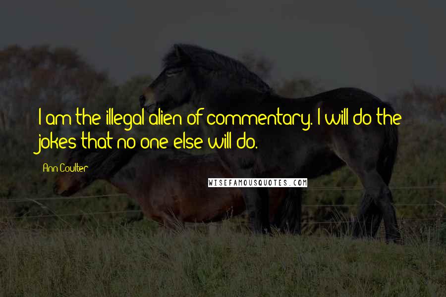 Ann Coulter Quotes: I am the illegal alien of commentary. I will do the jokes that no one else will do.