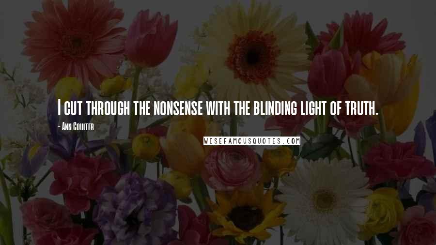 Ann Coulter Quotes: I cut through the nonsense with the blinding light of truth.