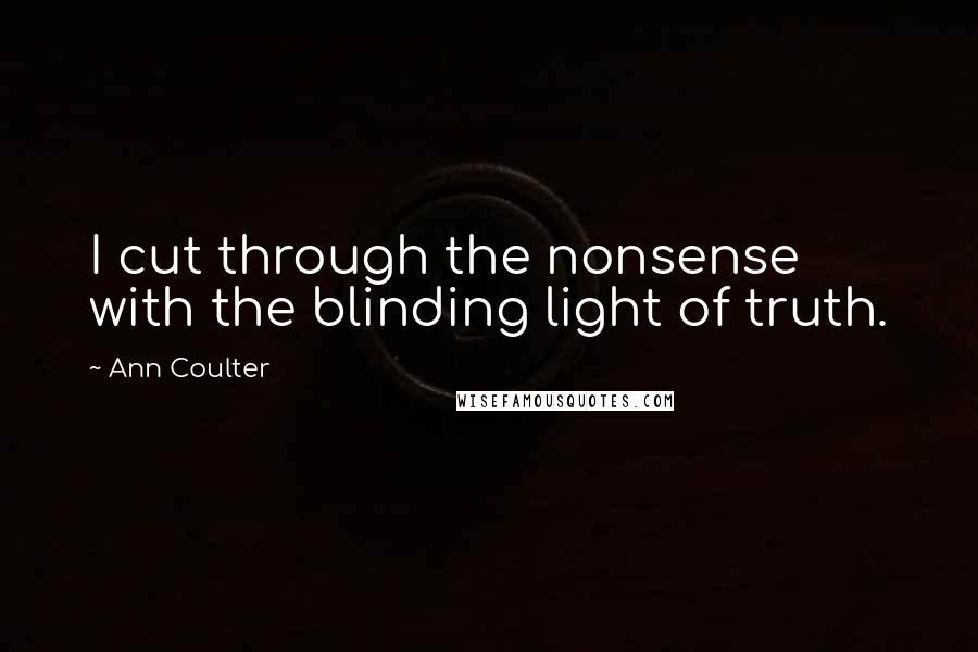 Ann Coulter Quotes: I cut through the nonsense with the blinding light of truth.