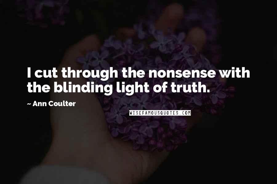 Ann Coulter Quotes: I cut through the nonsense with the blinding light of truth.