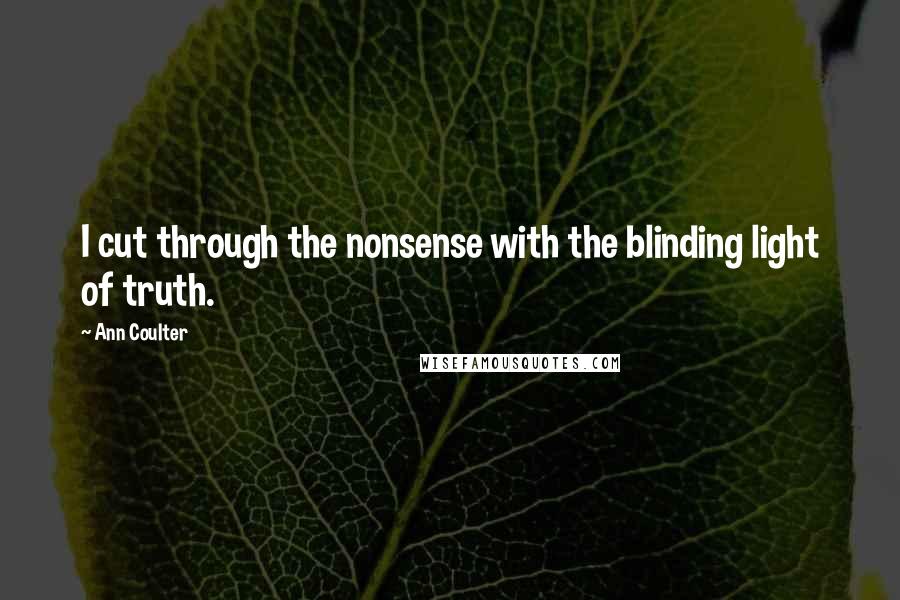 Ann Coulter Quotes: I cut through the nonsense with the blinding light of truth.