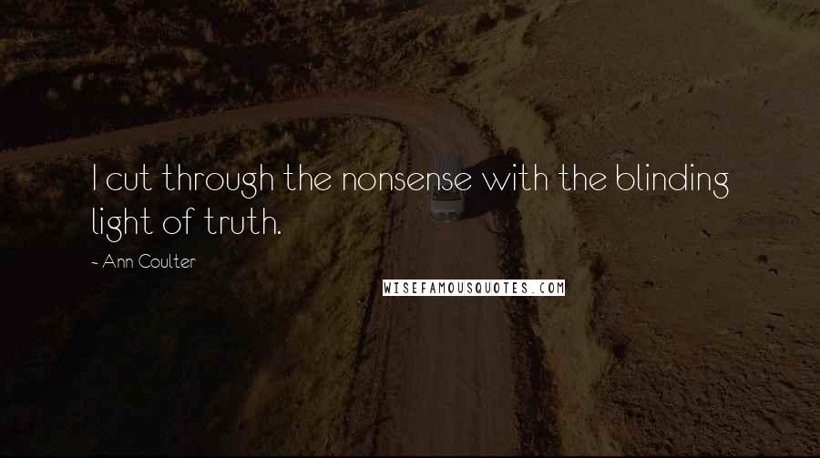 Ann Coulter Quotes: I cut through the nonsense with the blinding light of truth.