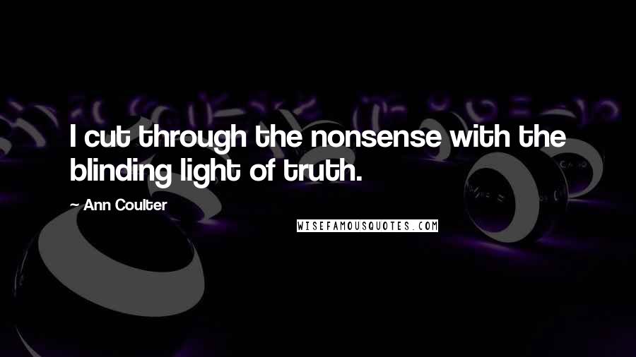 Ann Coulter Quotes: I cut through the nonsense with the blinding light of truth.