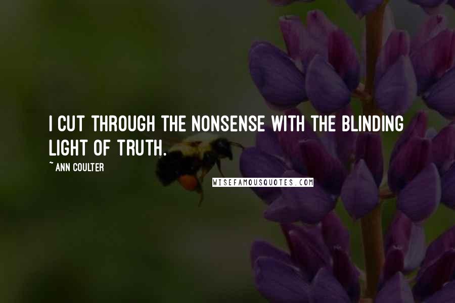 Ann Coulter Quotes: I cut through the nonsense with the blinding light of truth.