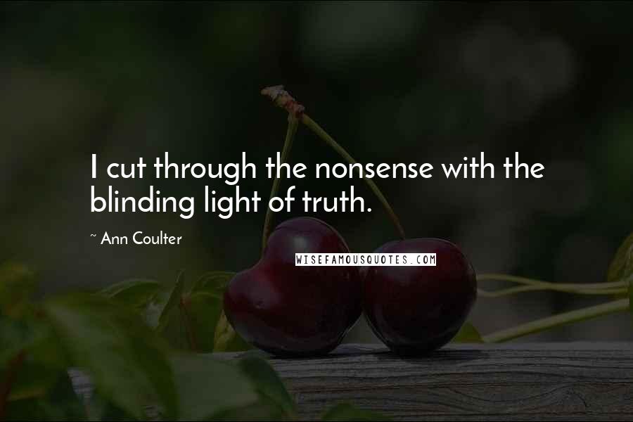 Ann Coulter Quotes: I cut through the nonsense with the blinding light of truth.