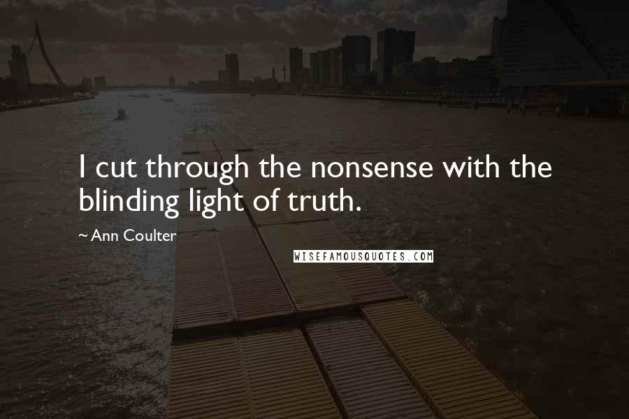 Ann Coulter Quotes: I cut through the nonsense with the blinding light of truth.