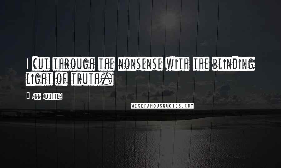 Ann Coulter Quotes: I cut through the nonsense with the blinding light of truth.