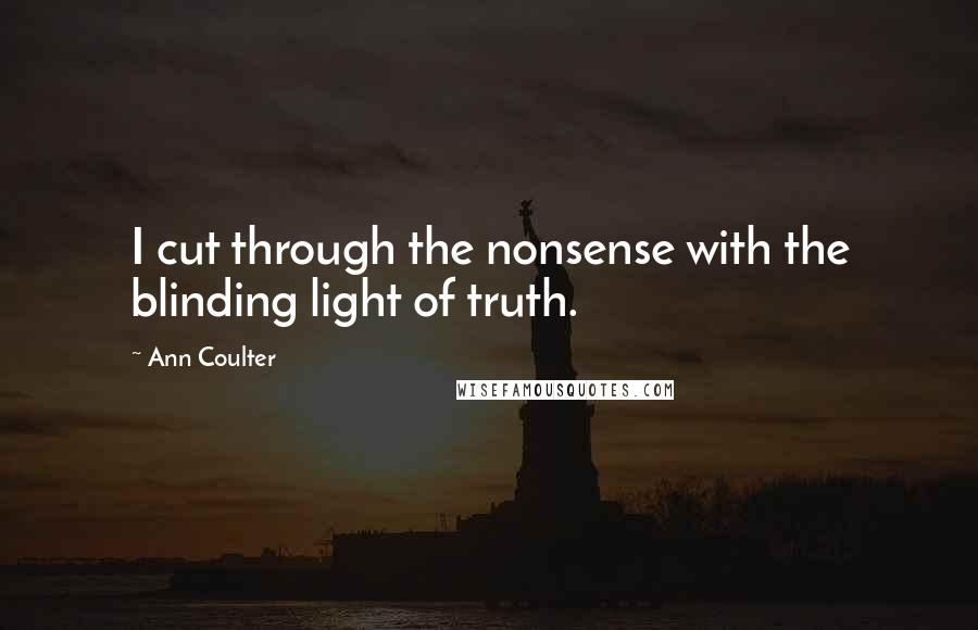 Ann Coulter Quotes: I cut through the nonsense with the blinding light of truth.