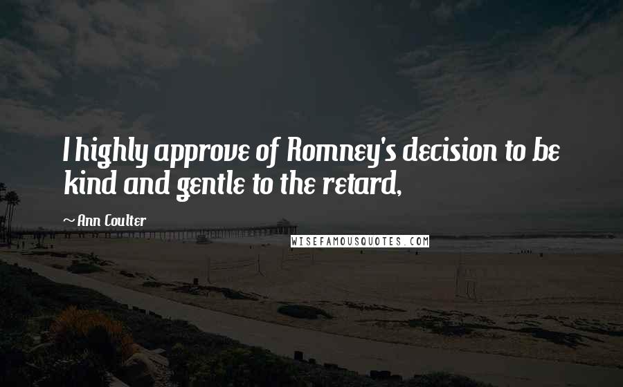 Ann Coulter Quotes: I highly approve of Romney's decision to be kind and gentle to the retard,