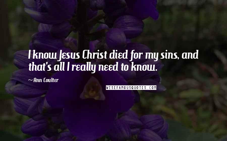 Ann Coulter Quotes: I know Jesus Christ died for my sins, and that's all I really need to know.