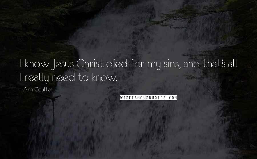 Ann Coulter Quotes: I know Jesus Christ died for my sins, and that's all I really need to know.