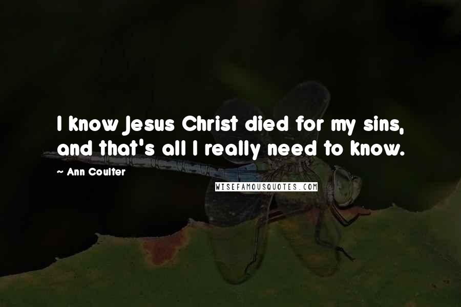 Ann Coulter Quotes: I know Jesus Christ died for my sins, and that's all I really need to know.