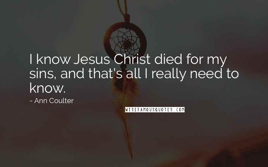 Ann Coulter Quotes: I know Jesus Christ died for my sins, and that's all I really need to know.