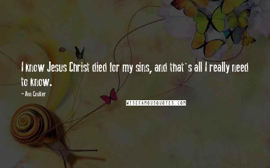 Ann Coulter Quotes: I know Jesus Christ died for my sins, and that's all I really need to know.