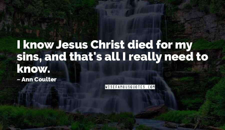 Ann Coulter Quotes: I know Jesus Christ died for my sins, and that's all I really need to know.