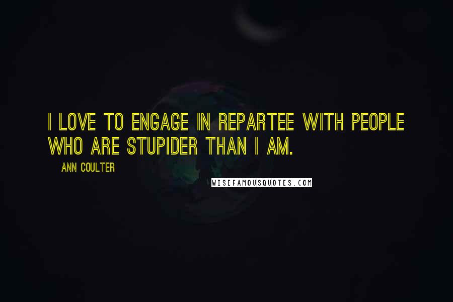 Ann Coulter Quotes: I love to engage in repartee with people who are stupider than I am.