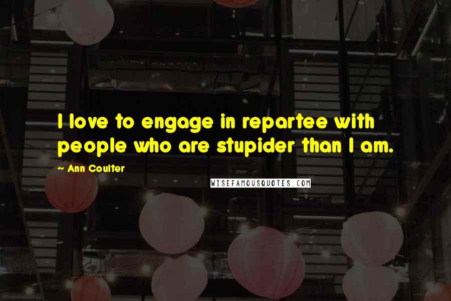 Ann Coulter Quotes: I love to engage in repartee with people who are stupider than I am.