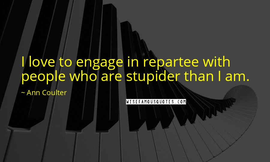 Ann Coulter Quotes: I love to engage in repartee with people who are stupider than I am.