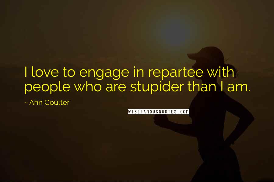 Ann Coulter Quotes: I love to engage in repartee with people who are stupider than I am.