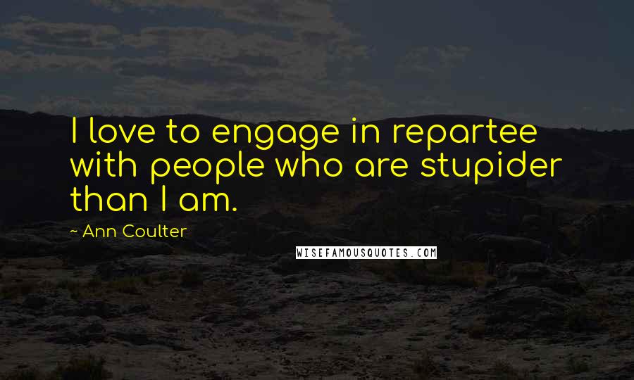 Ann Coulter Quotes: I love to engage in repartee with people who are stupider than I am.