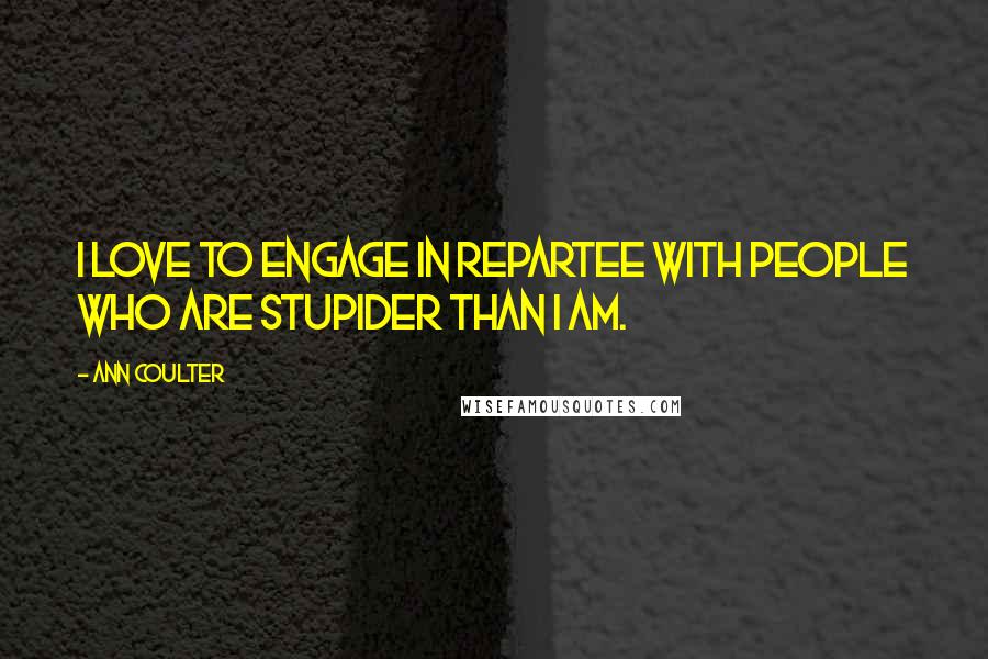 Ann Coulter Quotes: I love to engage in repartee with people who are stupider than I am.