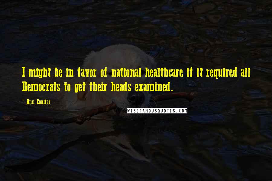 Ann Coulter Quotes: I might be in favor of national healthcare if it required all Democrats to get their heads examined.