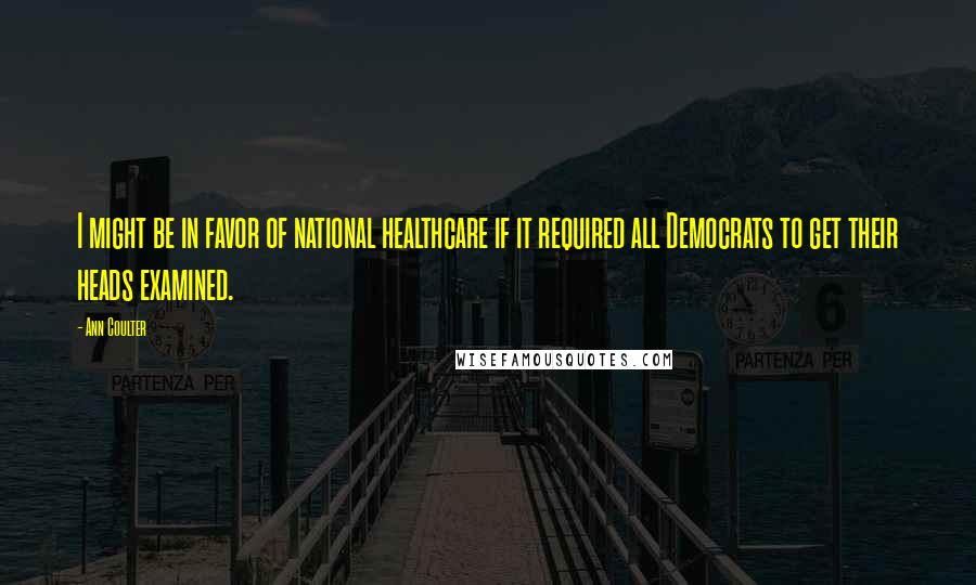 Ann Coulter Quotes: I might be in favor of national healthcare if it required all Democrats to get their heads examined.