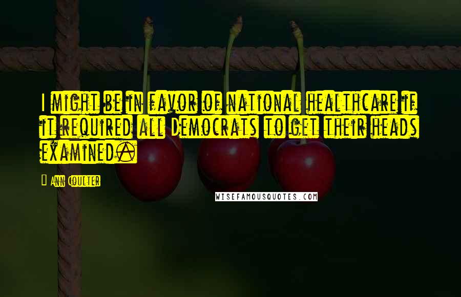 Ann Coulter Quotes: I might be in favor of national healthcare if it required all Democrats to get their heads examined.