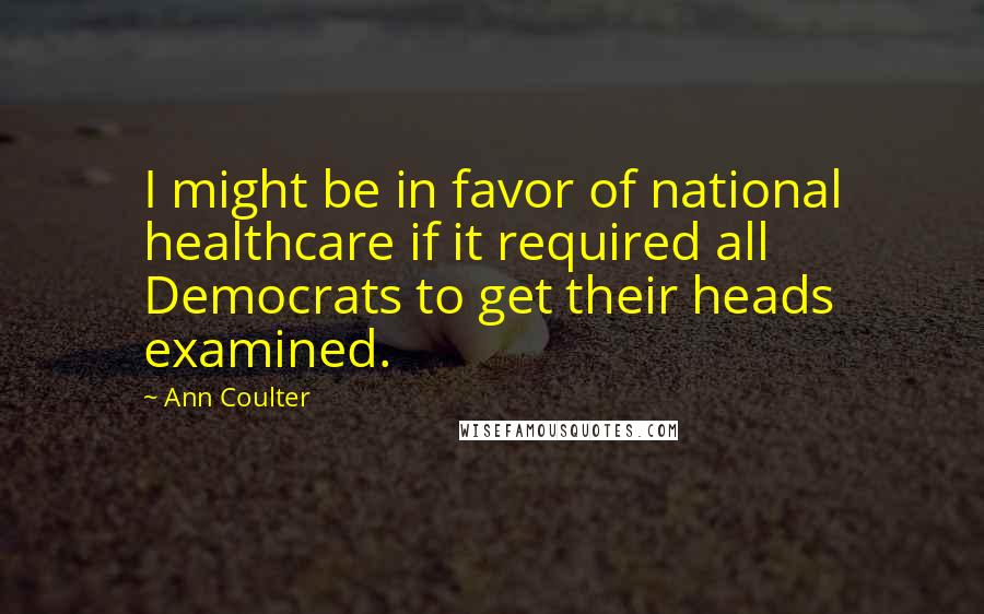 Ann Coulter Quotes: I might be in favor of national healthcare if it required all Democrats to get their heads examined.