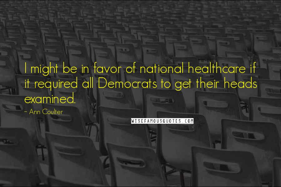 Ann Coulter Quotes: I might be in favor of national healthcare if it required all Democrats to get their heads examined.