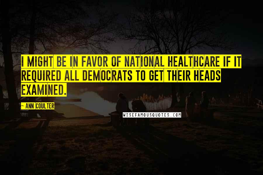 Ann Coulter Quotes: I might be in favor of national healthcare if it required all Democrats to get their heads examined.