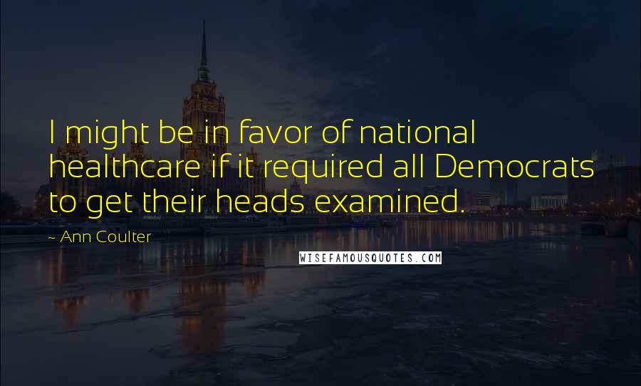 Ann Coulter Quotes: I might be in favor of national healthcare if it required all Democrats to get their heads examined.