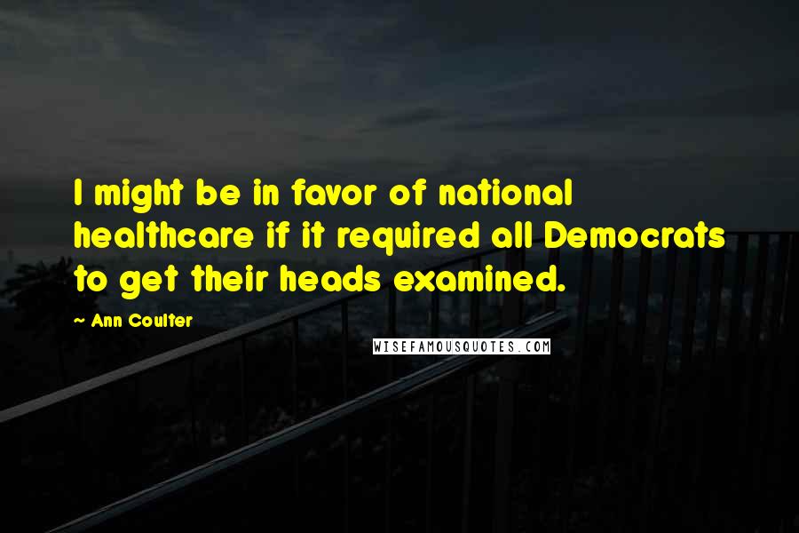 Ann Coulter Quotes: I might be in favor of national healthcare if it required all Democrats to get their heads examined.