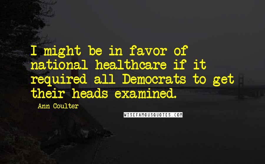 Ann Coulter Quotes: I might be in favor of national healthcare if it required all Democrats to get their heads examined.