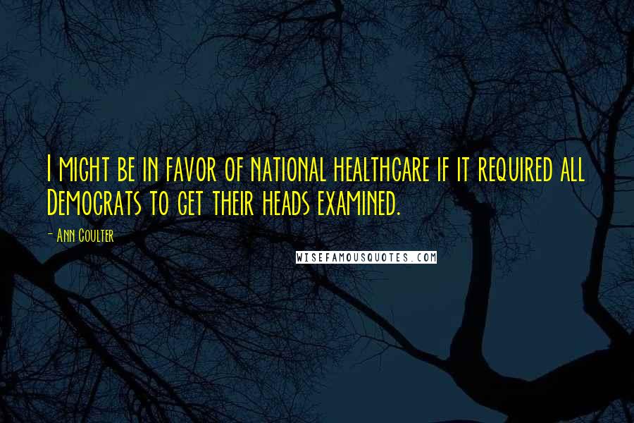 Ann Coulter Quotes: I might be in favor of national healthcare if it required all Democrats to get their heads examined.