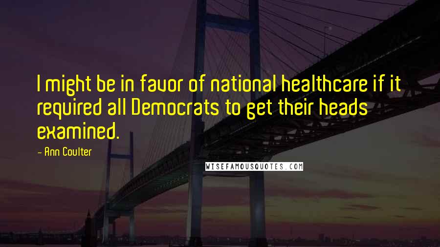 Ann Coulter Quotes: I might be in favor of national healthcare if it required all Democrats to get their heads examined.