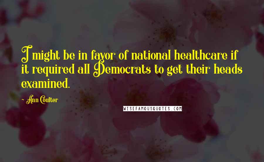 Ann Coulter Quotes: I might be in favor of national healthcare if it required all Democrats to get their heads examined.
