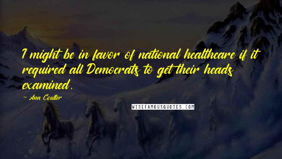 Ann Coulter Quotes: I might be in favor of national healthcare if it required all Democrats to get their heads examined.