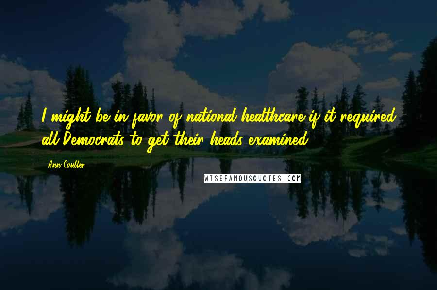 Ann Coulter Quotes: I might be in favor of national healthcare if it required all Democrats to get their heads examined.
