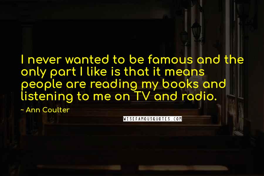 Ann Coulter Quotes: I never wanted to be famous and the only part I like is that it means people are reading my books and listening to me on TV and radio.