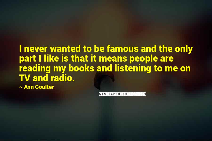 Ann Coulter Quotes: I never wanted to be famous and the only part I like is that it means people are reading my books and listening to me on TV and radio.