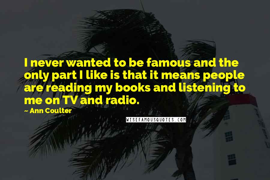 Ann Coulter Quotes: I never wanted to be famous and the only part I like is that it means people are reading my books and listening to me on TV and radio.