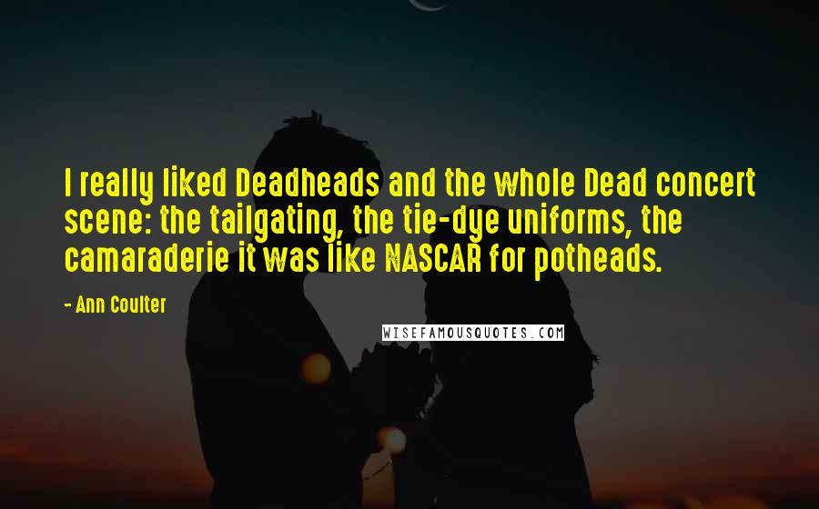 Ann Coulter Quotes: I really liked Deadheads and the whole Dead concert scene: the tailgating, the tie-dye uniforms, the camaraderie it was like NASCAR for potheads.