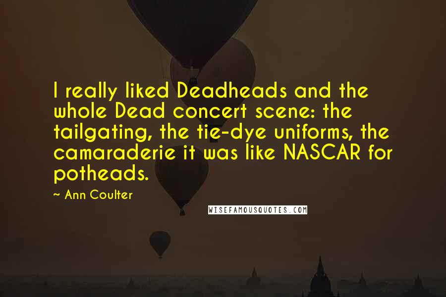 Ann Coulter Quotes: I really liked Deadheads and the whole Dead concert scene: the tailgating, the tie-dye uniforms, the camaraderie it was like NASCAR for potheads.