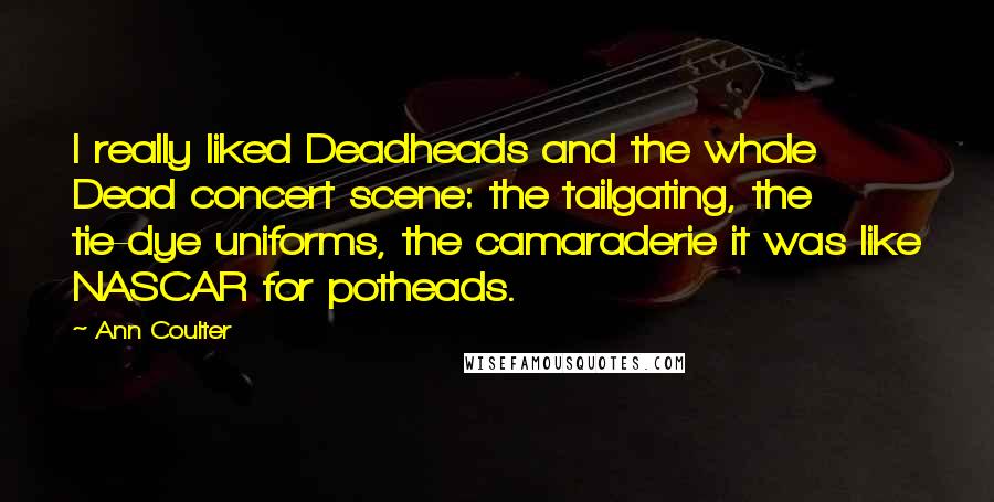 Ann Coulter Quotes: I really liked Deadheads and the whole Dead concert scene: the tailgating, the tie-dye uniforms, the camaraderie it was like NASCAR for potheads.