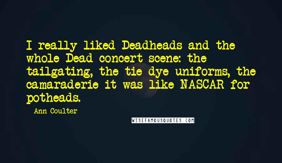 Ann Coulter Quotes: I really liked Deadheads and the whole Dead concert scene: the tailgating, the tie-dye uniforms, the camaraderie it was like NASCAR for potheads.