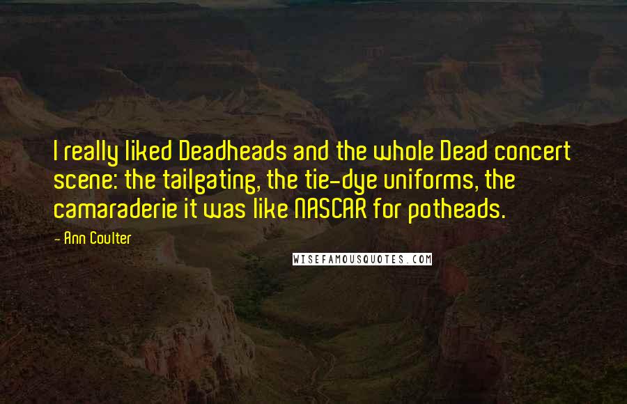 Ann Coulter Quotes: I really liked Deadheads and the whole Dead concert scene: the tailgating, the tie-dye uniforms, the camaraderie it was like NASCAR for potheads.